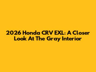 2026 Honda CRV EXL: A Closer Look At The Gray Interior