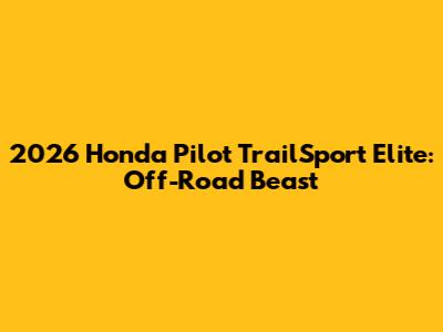 2026 Honda Pilot TrailSport Elite: Off-Road Beast