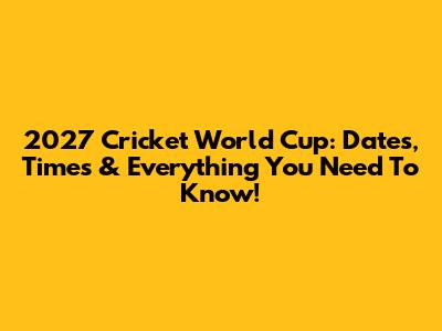 2027 Cricket World Cup: Dates, Times & Everything You Need To Know!