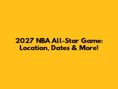 2027 NBA All-Star Game: Location, Dates & More!