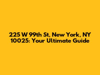 225 W 99th St, New York, NY 10025: Your Ultimate Guide