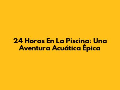 24 Horas En La Piscina: Una Aventura Acuática Épica