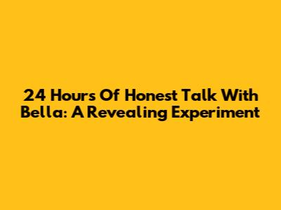 24 Hours Of Honest Talk With Bella: A Revealing Experiment