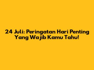 24 Juli: Peringatan Hari Penting Yang Wajib Kamu Tahu!