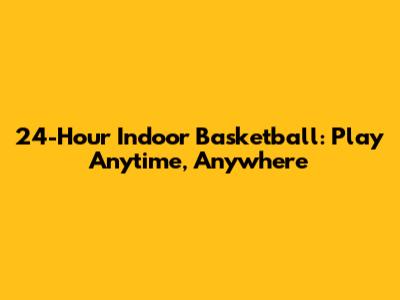 24-Hour Indoor Basketball: Play Anytime, Anywhere