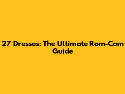 27 Dresses: The Ultimate Rom-Com Guide