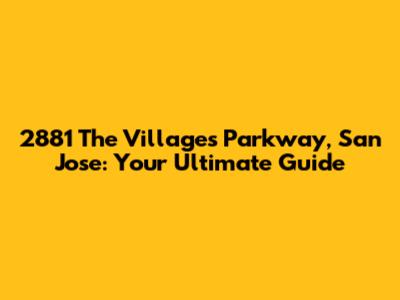 2881 The Villages Parkway, San Jose: Your Ultimate Guide
