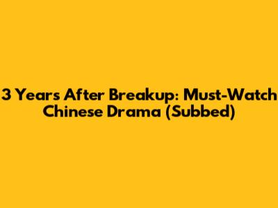 3 Years After Breakup: Must-Watch Chinese Drama (Subbed)