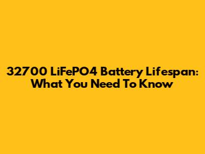 32700 LiFePO4 Battery Lifespan: What You Need To Know
