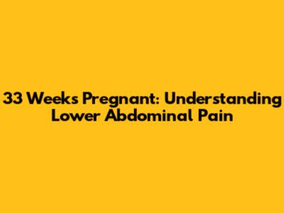 33 Weeks Pregnant: Understanding Lower Abdominal Pain