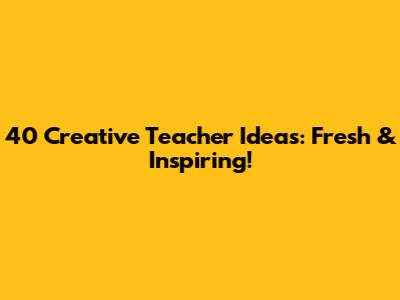 40 Creative Teacher Ideas: Fresh & Inspiring!