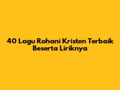 40 Lagu Rohani Kristen Terbaik Beserta Liriknya