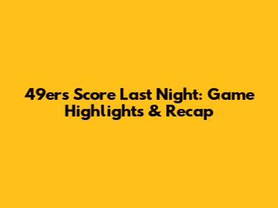 49ers Score Last Night: Game Highlights & Recap