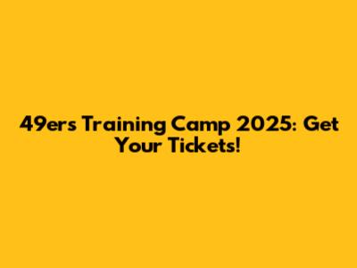 49ers Training Camp 2025: Get Your Tickets!