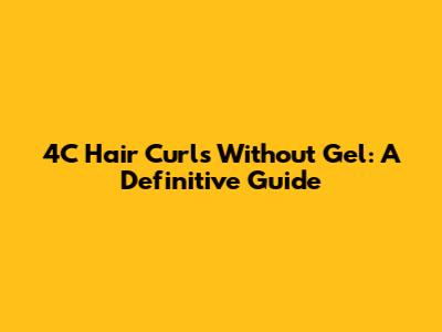 4C Hair Curls Without Gel: A Definitive Guide