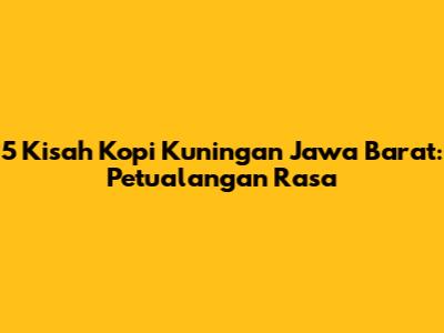 5 Kisah Kopi Kuningan Jawa Barat: Petualangan Rasa