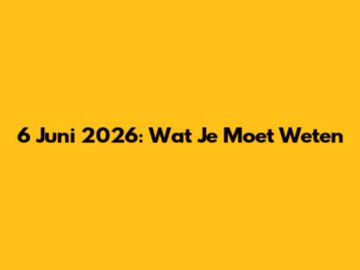 6 Juni 2026: Wat Je Moet Weten