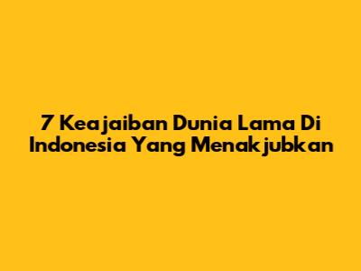 7 Keajaiban Dunia Lama Di Indonesia Yang Menakjubkan