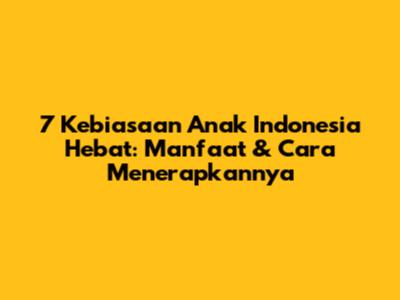 7 Kebiasaan Anak Indonesia Hebat: Manfaat & Cara Menerapkannya