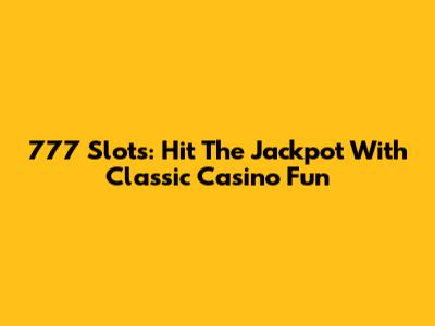 777 Slots: Hit The Jackpot With Classic Casino Fun