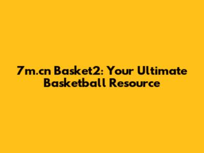 7m.cn Basket2: Your Ultimate Basketball Resource