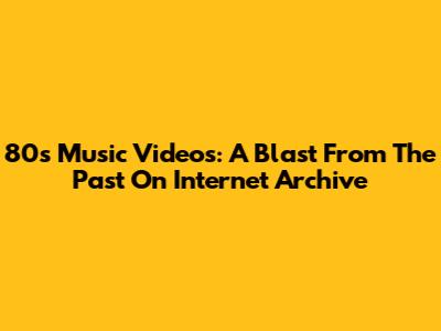 80s Music Videos: A Blast From The Past On Internet Archive