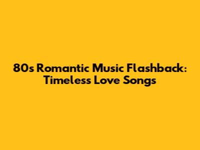 80s Romantic Music Flashback: Timeless Love Songs