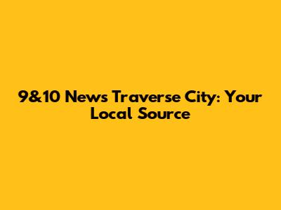 9&10 News Traverse City: Your Local Source