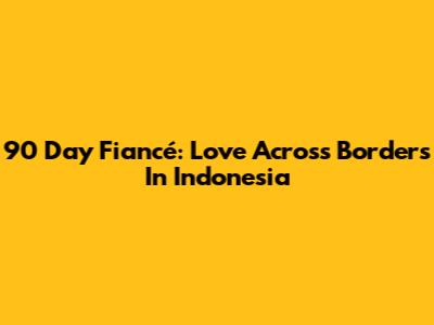90 Day Fiancé: Love Across Borders In Indonesia