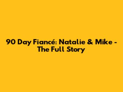 90 Day Fiancé: Natalie & Mike - The Full Story