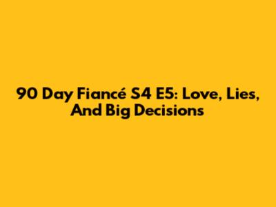 90 Day Fiancé S4 E5: Love, Lies, And Big Decisions