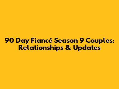 90 Day Fiancé Season 9 Couples: Relationships & Updates