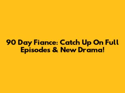 90 Day Fiance: Catch Up On Full Episodes & New Drama!