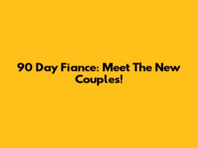 90 Day Fiance: Meet The New Couples!