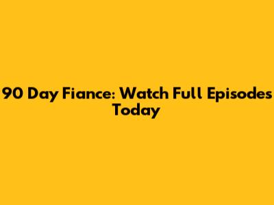 90 Day Fiance: Watch Full Episodes Today