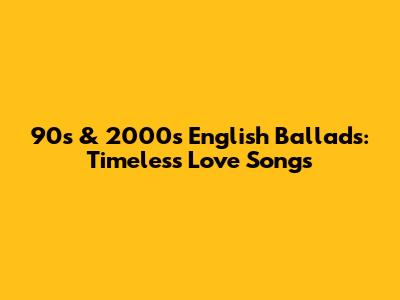90s & 2000s English Ballads: Timeless Love Songs