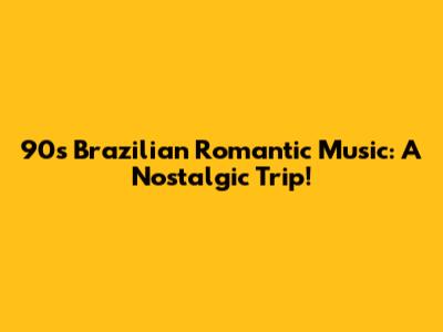 90s Brazilian Romantic Music: A Nostalgic Trip!