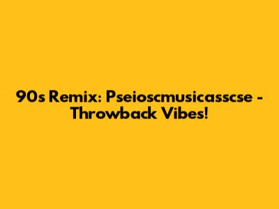 90s Remix: Pseioscmusicasscse - Throwback Vibes!