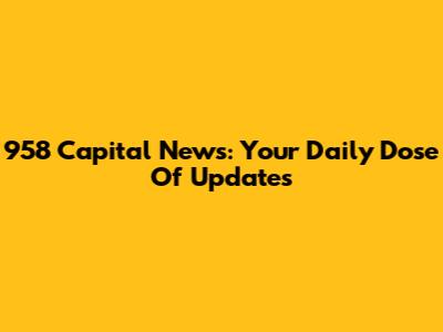 958 Capital News: Your Daily Dose Of Updates