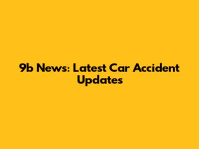 9b News: Latest Car Accident Updates