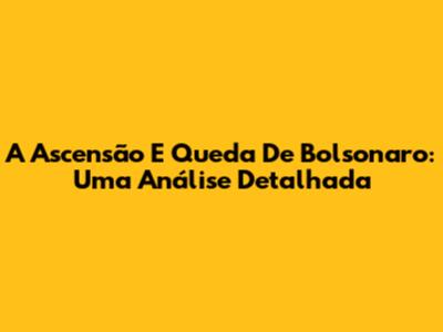 A Ascensão E Queda De Bolsonaro: Uma Análise Detalhada