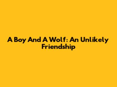 A Boy And A Wolf: An Unlikely Friendship