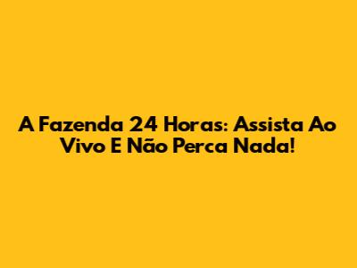 A Fazenda 24 Horas: Assista Ao Vivo E Não Perca Nada!