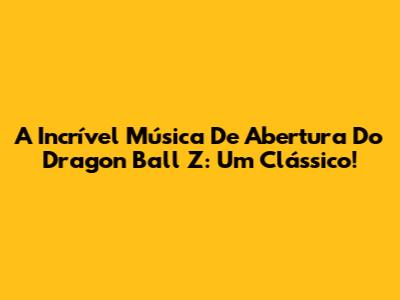A Incrível Música De Abertura Do Dragon Ball Z: Um Clássico!