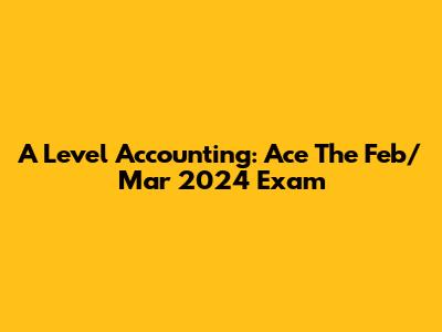 A Level Accounting: Ace The Feb/Mar 2024 Exam