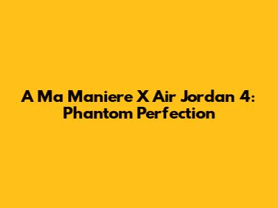 A Ma Maniere X Air Jordan 4: Phantom Perfection