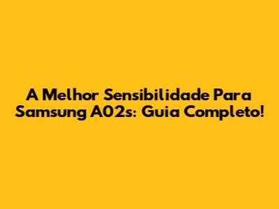 A Melhor Sensibilidade Para Samsung A02s: Guia Completo!