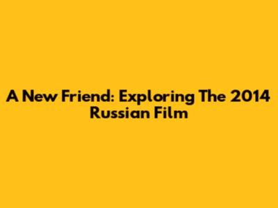 A New Friend: Exploring The 2014 Russian Film