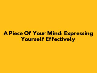 A Piece Of Your Mind: Expressing Yourself Effectively