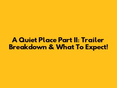 A Quiet Place Part II: Trailer Breakdown & What To Expect!